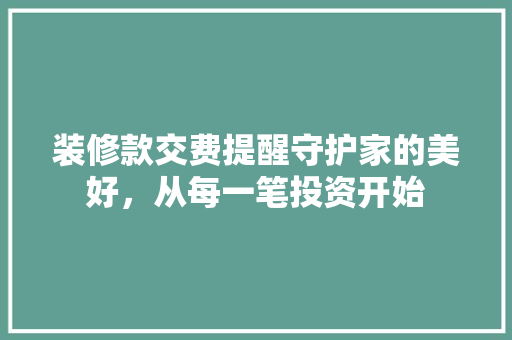 装修款交费提醒守护家的美好，从每一笔投资开始