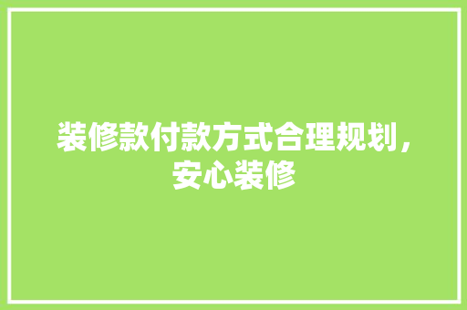 装修款付款方式合理规划，安心装修