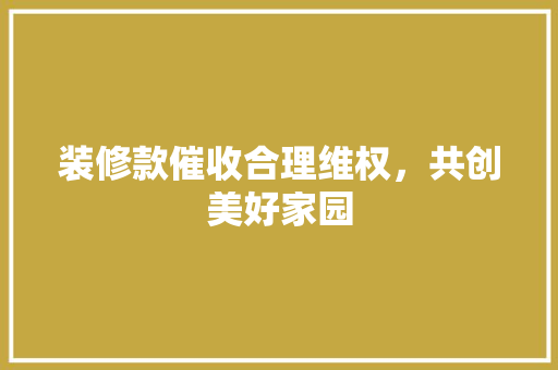装修款催收合理维权，共创美好家园
