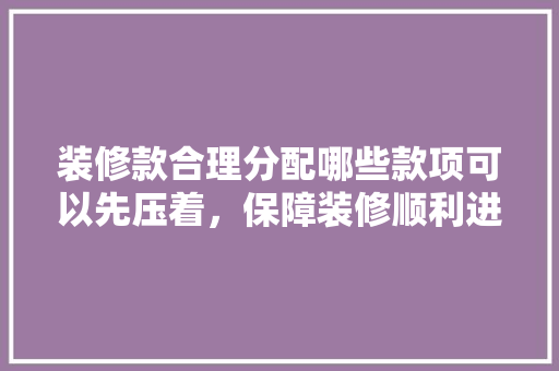 装修款合理分配哪些款项可以先压着，保障装修顺利进行
