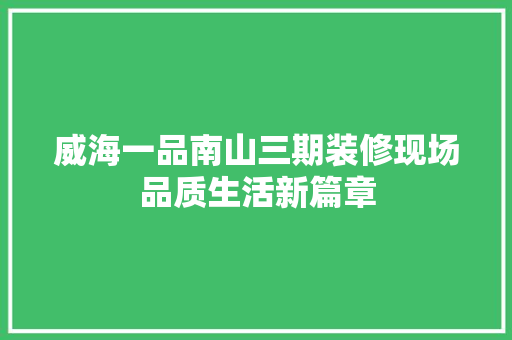 威海一品南山三期装修现场品质生活新篇章