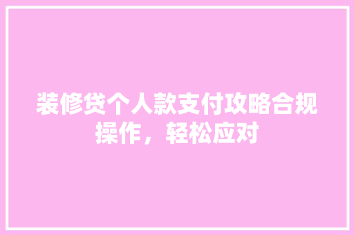 装修贷个人款支付攻略合规操作，轻松应对