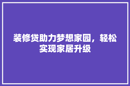 装修贷助力梦想家园，轻松实现家居升级