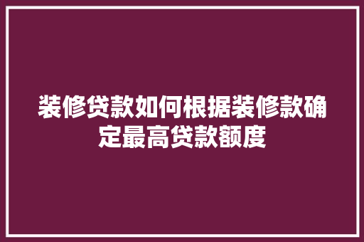 装修贷款如何根据装修款确定最高贷款额度