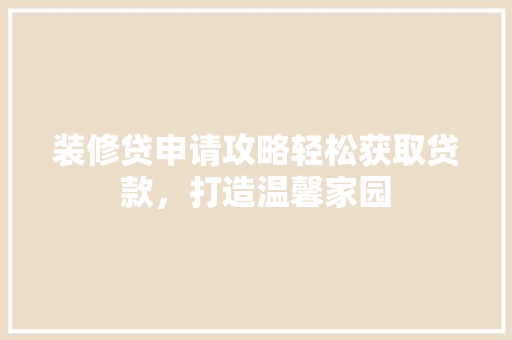装修贷申请攻略轻松获取贷款，打造温馨家园