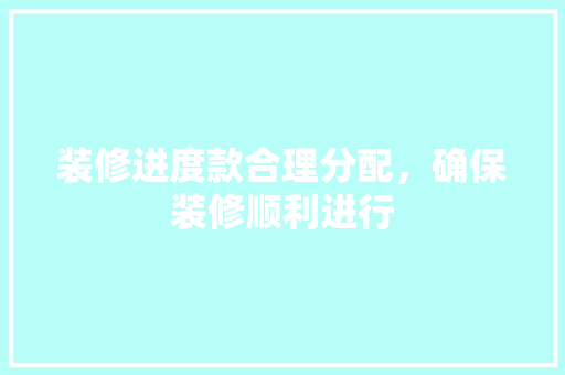 装修进度款合理分配，确保装修顺利进行