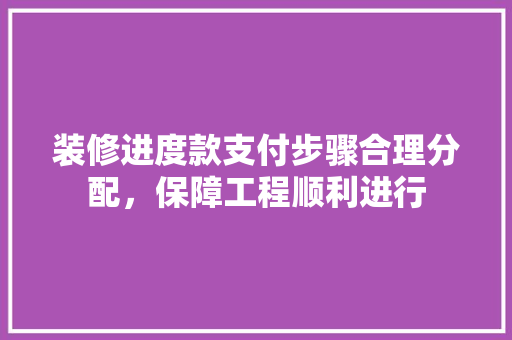 装修进度款支付步骤合理分配，保障工程顺利进行
