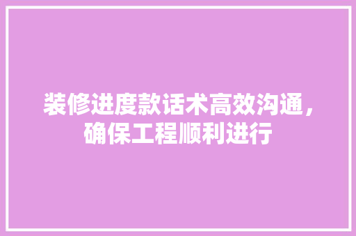 装修进度款话术高效沟通，确保工程顺利进行