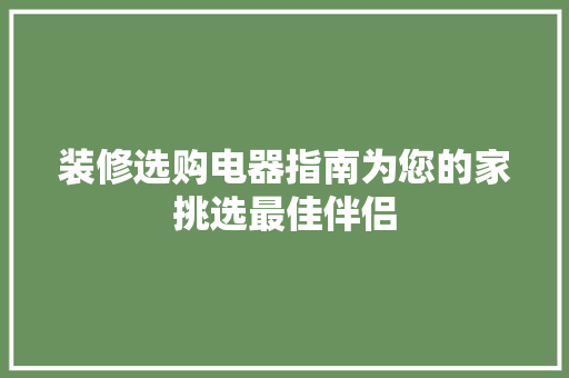 装修选购电器指南为您的家挑选最佳伴侣