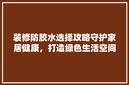 装修防胶水选择攻略守护家居健康，打造绿色生活空间