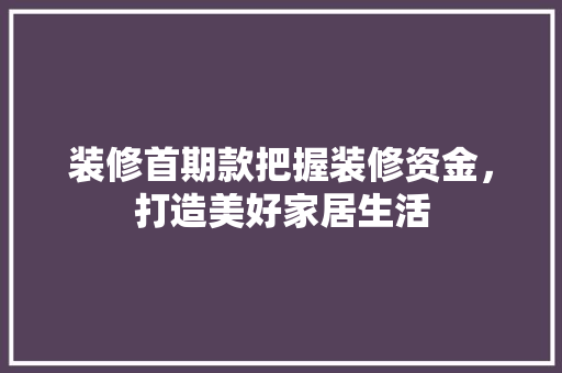 装修首期款把握装修资金，打造美好家居生活
