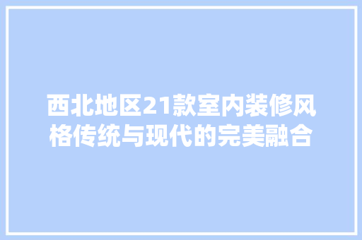 西北地区21款室内装修风格传统与现代的完美融合  第1张