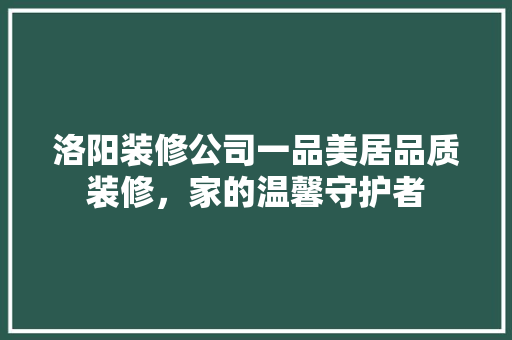 洛阳装修公司一品美居品质装修，家的温馨守护者