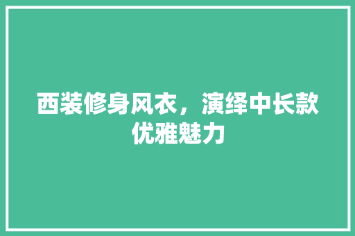 西装修身风衣，演绎中长款优雅魅力