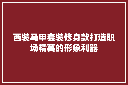 西装马甲套装修身款打造职场精英的形象利器