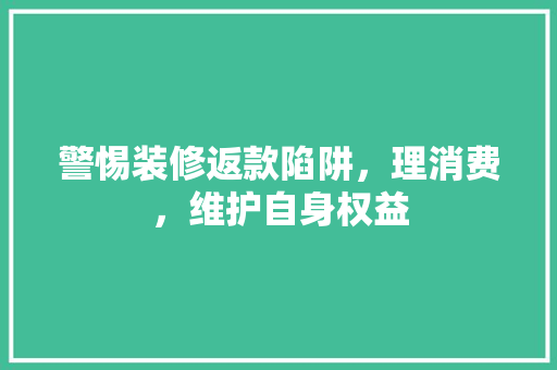 警惕装修返款陷阱，理消费，维护自身权益