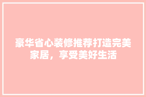 豪华省心装修推荐打造完美家居，享受美好生活