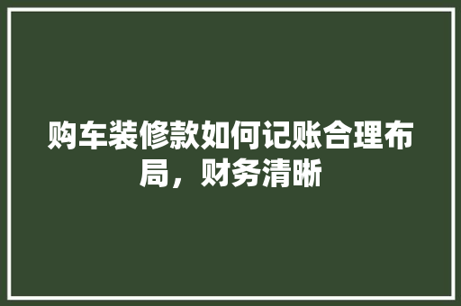 购车装修款如何记账合理布局，财务清晰