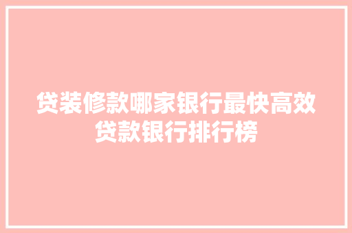 贷装修款哪家银行最快高效贷款银行排行榜