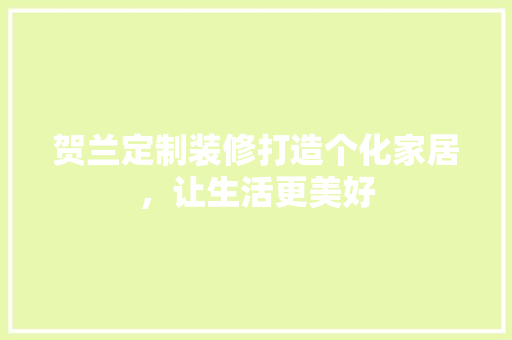 贺兰定制装修打造个化家居，让生活更美好