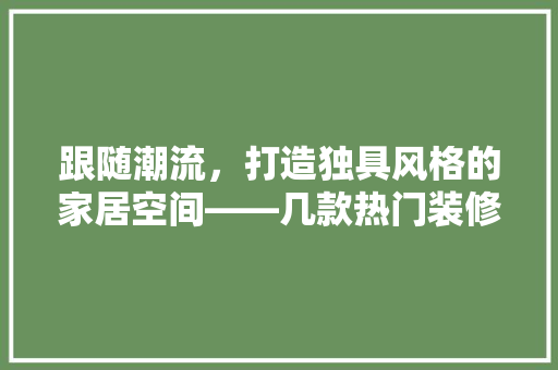 跟随潮流，打造独具风格的家居空间——几款热门装修风格的与推荐