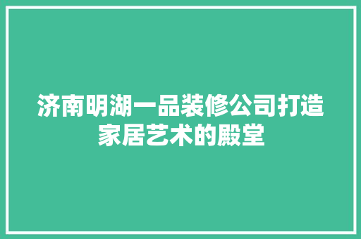 济南明湖一品装修公司打造家居艺术的殿堂