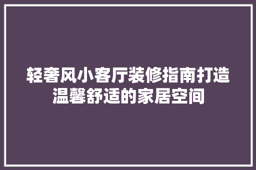 轻奢风小客厅装修指南打造温馨舒适的家居空间