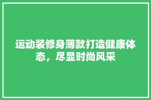 运动装修身薄款打造健康体态，尽显时尚风采