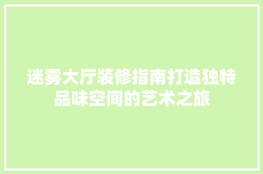 迷雾大厅装修指南打造独特品味空间的艺术之旅