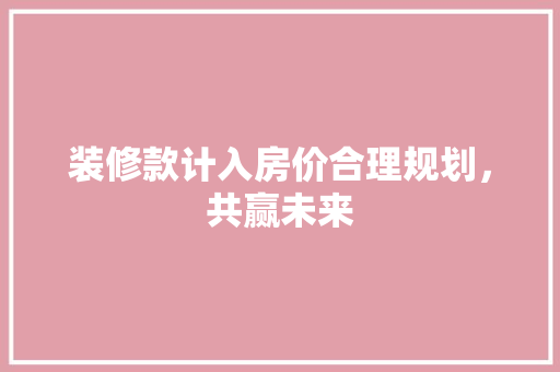 装修款计入房价合理规划，共赢未来
