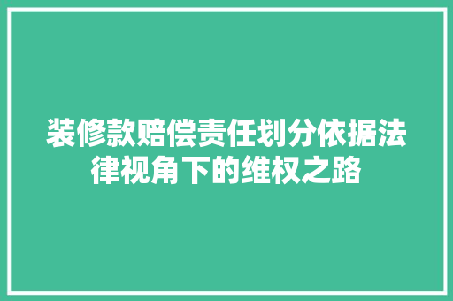 装修款赔偿责任划分依据法律视角下的维权之路
