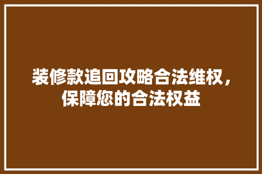 装修款追回攻略合法维权，保障您的合法权益
