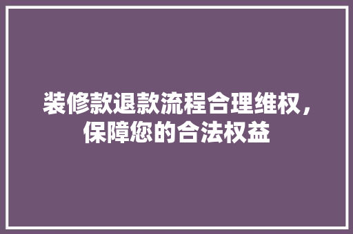 装修款退款流程合理维权，保障您的合法权益
