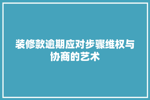装修款逾期应对步骤维权与协商的艺术