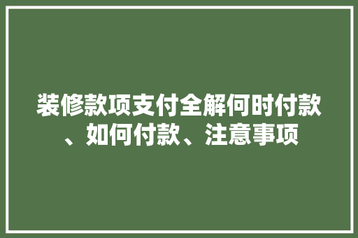 装修款项支付全解何时付款、如何付款、注意事项