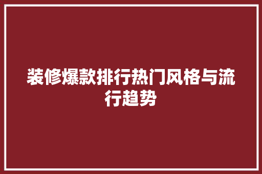 装修爆款排行热门风格与流行趋势
