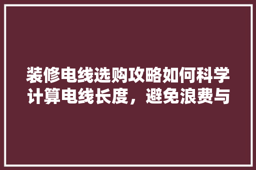 装修电线选购攻略如何科学计算电线长度，避免浪费与安全隐患