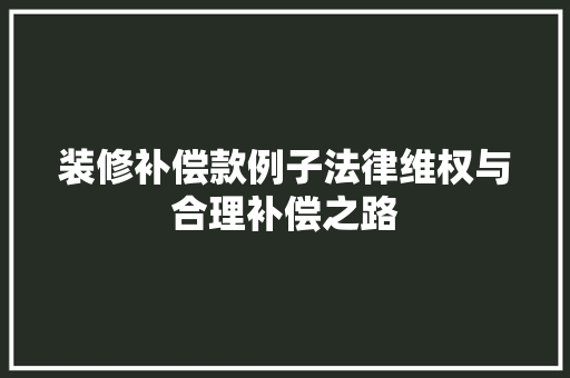 装修补偿款例子法律维权与合理补偿之路