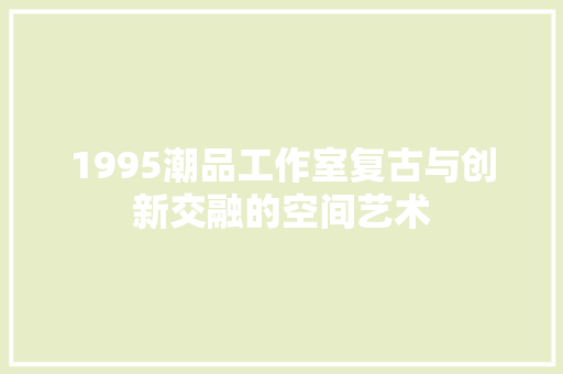 1995潮品工作室复古与创新交融的空间艺术