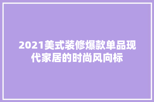 2021美式装修爆款单品现代家居的时尚风向标