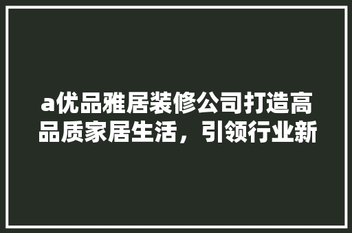 a优品雅居装修公司打造高品质家居生活，引领行业新潮流