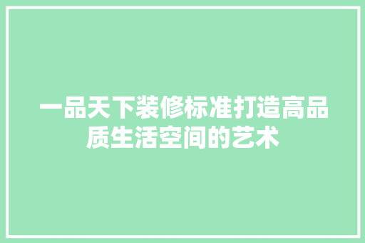 一品天下装修标准打造高品质生活空间的艺术