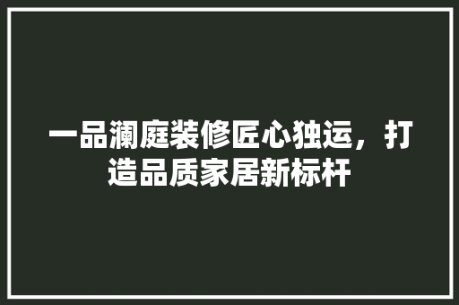 一品澜庭装修匠心独运，打造品质家居新标杆