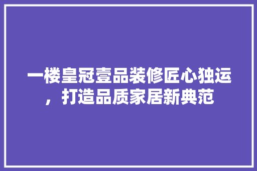 一楼皇冠壹品装修匠心独运，打造品质家居新典范