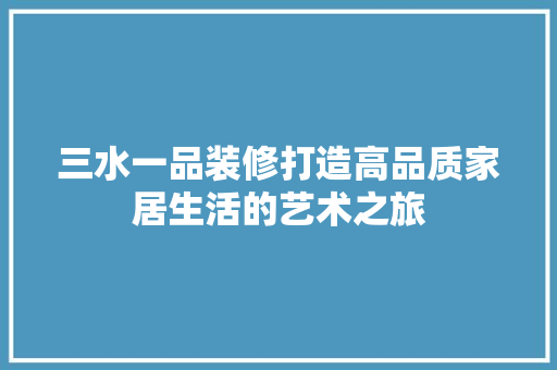 三水一品装修打造高品质家居生活的艺术之旅