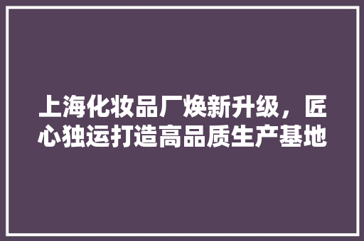 上海化妆品厂焕新升级，匠心独运打造高品质生产基地