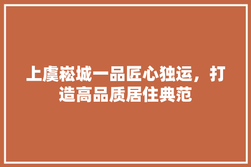 上虞崧城一品匠心独运，打造高品质居住典范