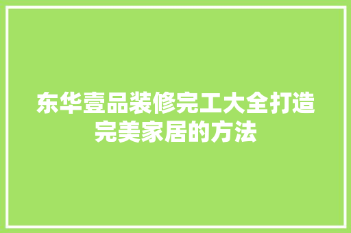 东华壹品装修完工大全打造完美家居的方法
