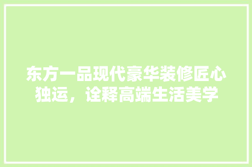 东方一品现代豪华装修匠心独运，诠释高端生活美学