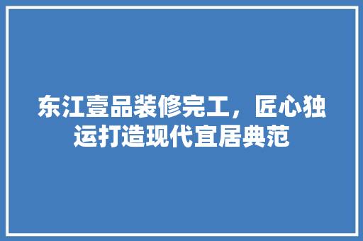 东江壹品装修完工，匠心独运打造现代宜居典范